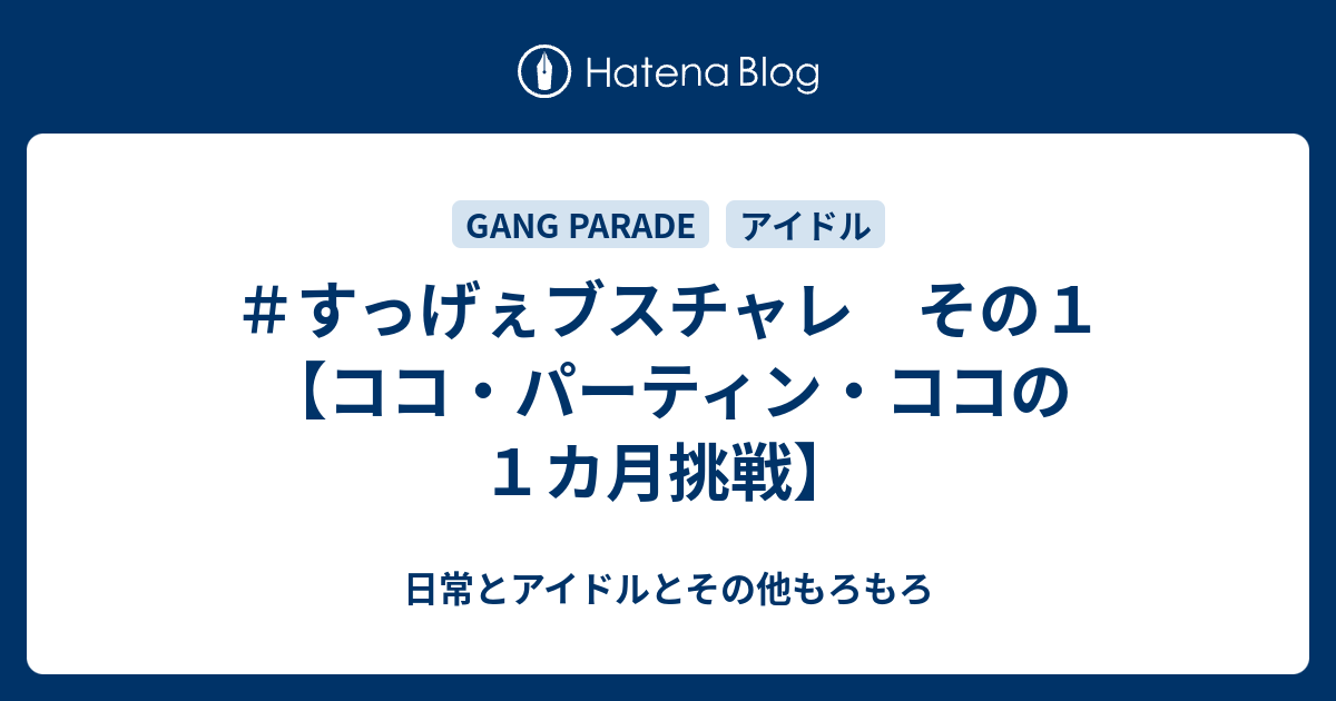 すっげぇブスチャレ その１ ココ パーティン ココの１カ月挑戦 日常とアイドルとその他もろもろ