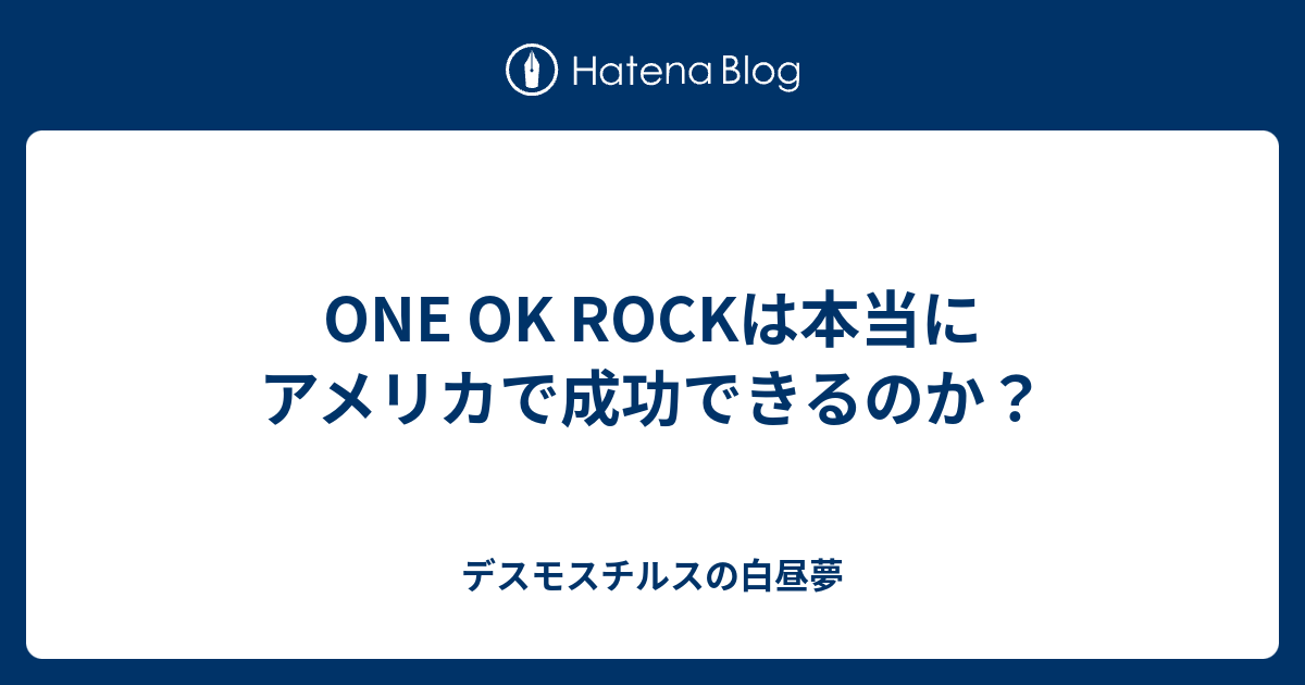 One Ok Rockは本当にアメリカで成功できるのか デスモスチルスの白昼夢