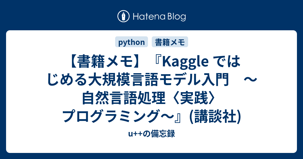 【書籍メモ】『Kaggle ではじめる大規模言語モデル入門 〜自然言語処理〈実践〉プログラミング〜』(講談社) - u++の備忘録