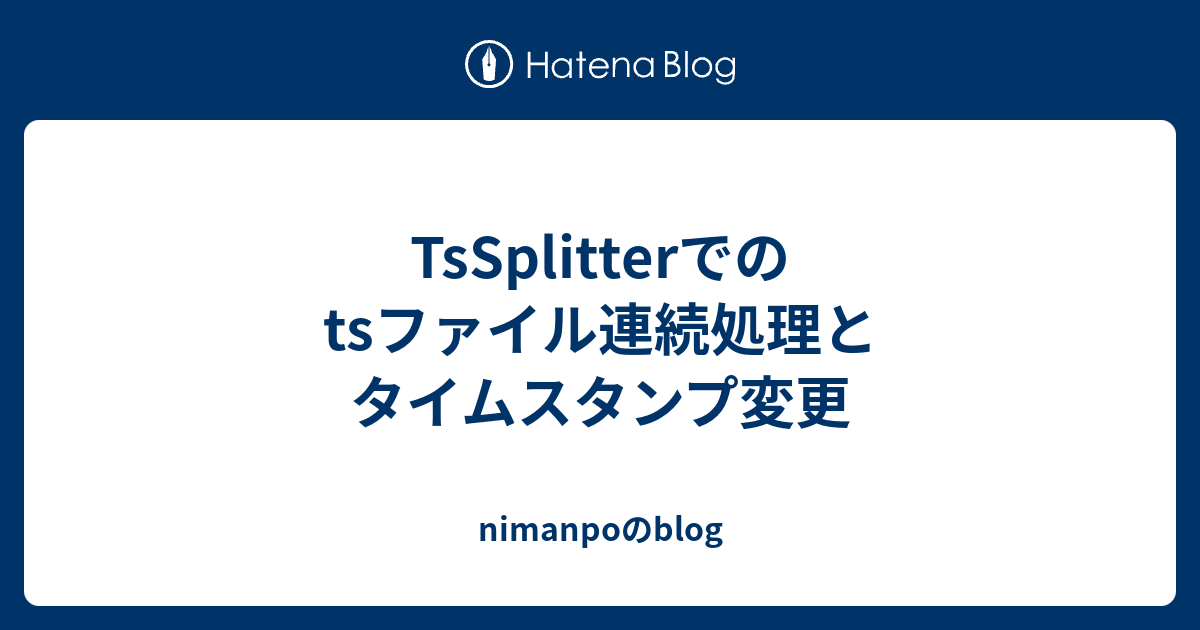 Tssplitterでのtsファイル連続処理とタイムスタンプ変更 Nimanpoのblog