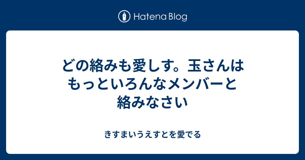 どの絡みも愛しす。玉さんはもっといろんなメンバーと絡みなさい きすまいうえすとを愛でる