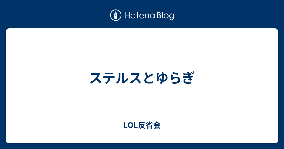 ステルスとゆらぎ Lol反省会