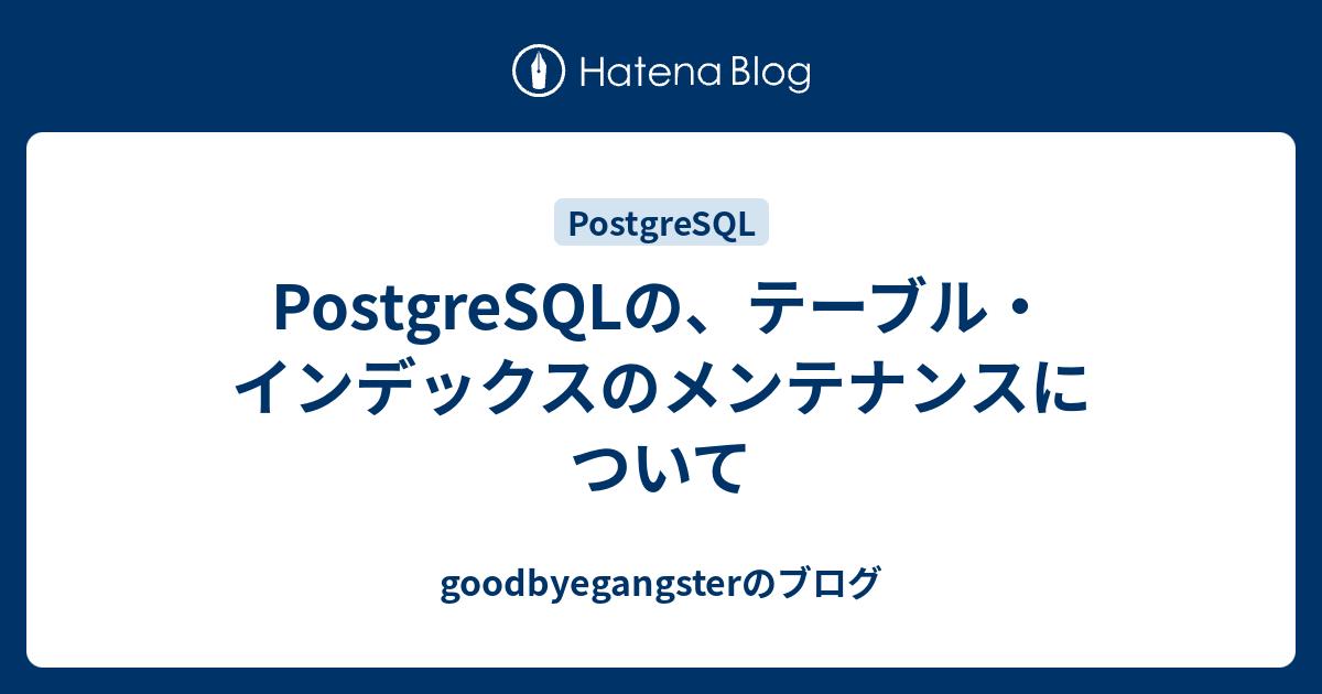 PostgreSQLの、テーブル・インデックスのメンテナンスについて goodbyegangsterのブログ