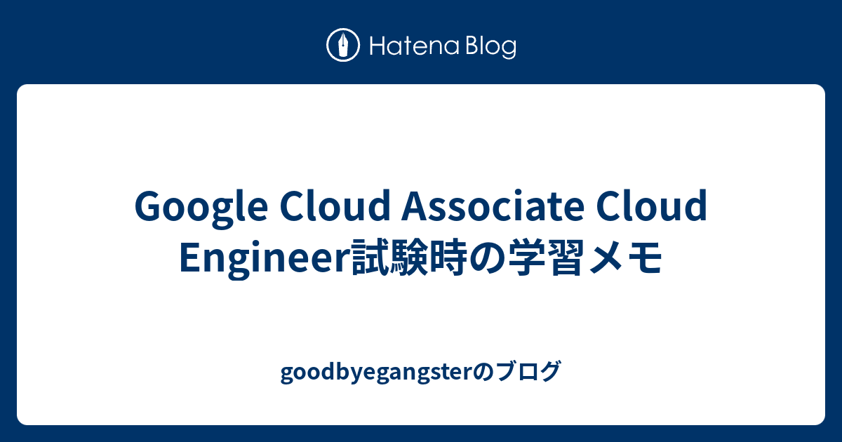 Google Cloud Associate Cloud Engineer試験時の学習メモ Goodbyegangsterのブログ