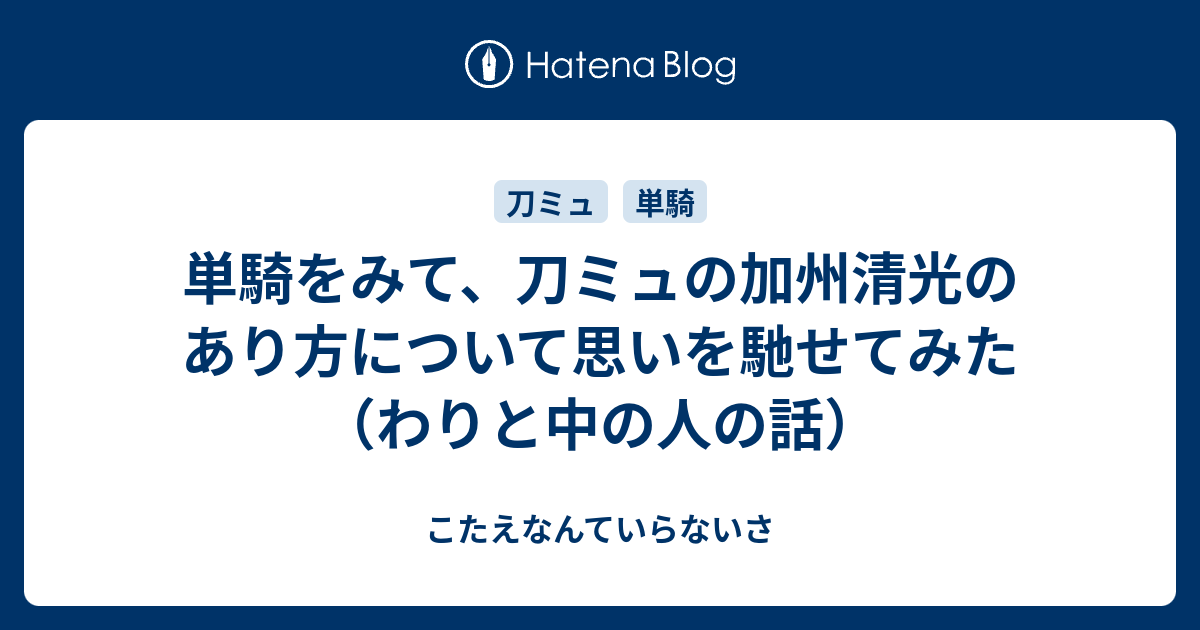 単騎をみて 刀ミュの加州清光のあり方について思いを馳せてみた わりと中の人の話 こたえなんていらないさ