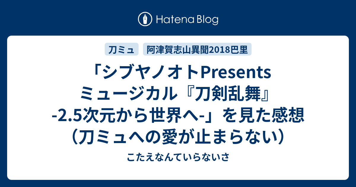 シブヤノオトpresents ミュージカル 刀剣乱舞 2 5次元から世界へ を見た感想 刀ミュへの愛が止まらない こたえなんていらないさ