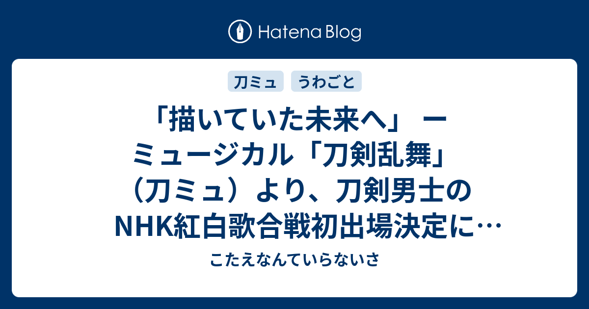 描いていた未来へ ー ミュージカル 刀剣乱舞 刀ミュ より 刀剣男士のnhk紅白歌合戦初出場決定によせて こたえなんていらないさ
