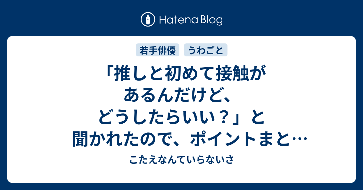 推しと初めて接触があるんだけど どうしたらいい と聞かれたので ポイントまとめました こたえなんていらないさ