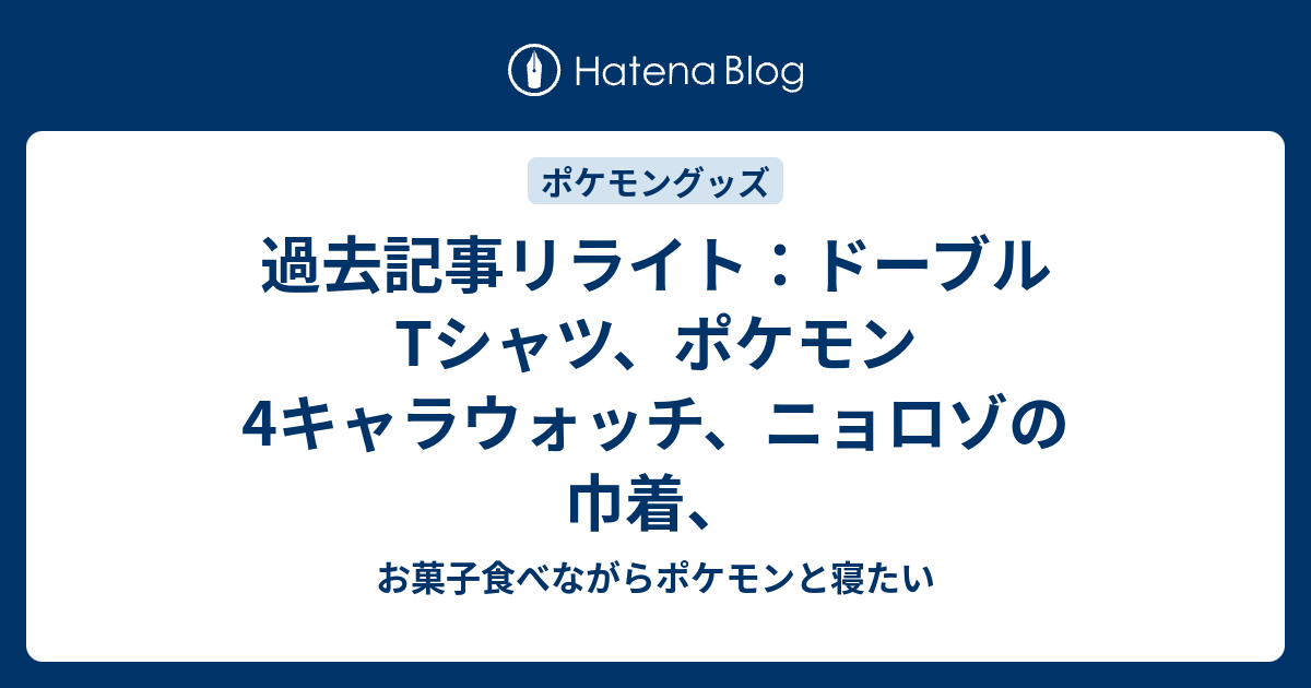 過去記事リライト ドーブルtシャツ ポケモン4キャラウォッチ ニョロゾの巾着 お菓子食べながらポケモンと寝たい