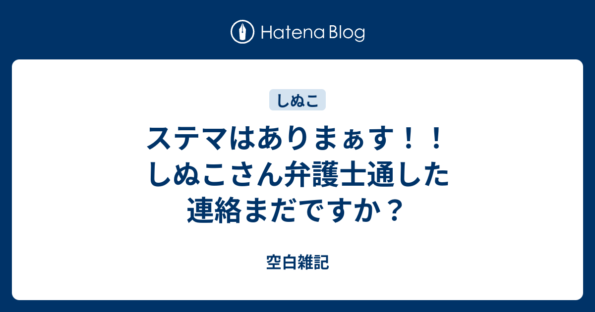 ステマはありまぁす しぬこさん弁護士通した連絡まだですか 空白雑記