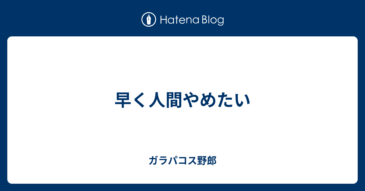 早く人間やめたい ガラパコス野郎