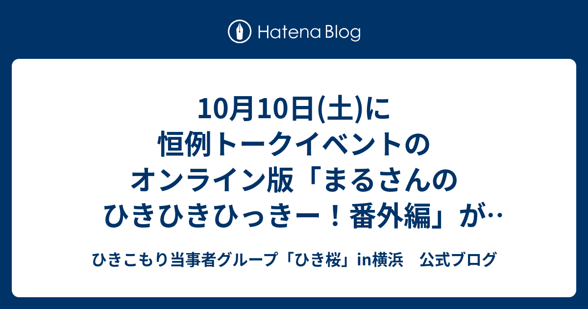 10月10日 土 に恒例トークイベントのオンライン版 まるさんの ひきひきひっきー 番外編 が開催されます ひきこもり当事者グループ ひき桜 In横浜 公式ブログ