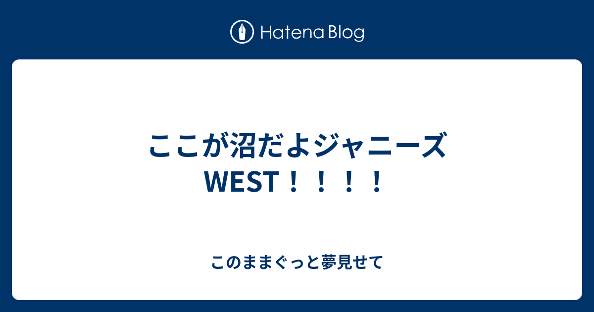 ここが沼だよジャニーズwest このままぐっと夢見せて