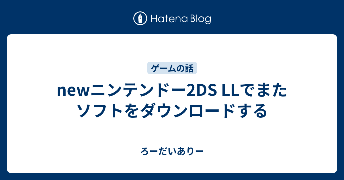 Newニンテンドー2ds Llでまたソフトをダウンロードする ろーだいありー