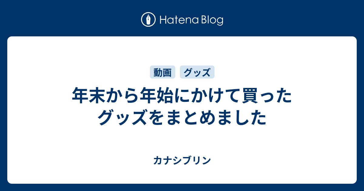 年末から年始にかけて買ったグッズをまとめました カナシブリン