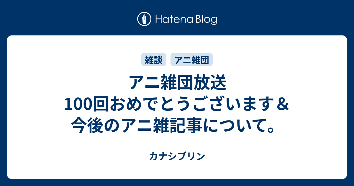 アニ雑団放送100回おめでとうございます 今後のアニ雑記事について カナシブリン