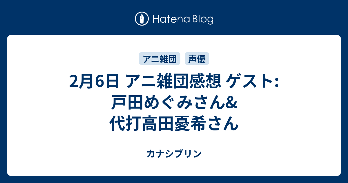 2月6日 アニ雑団感想 ゲスト 戸田めぐみさん 代打高田憂希さん カナシブリン