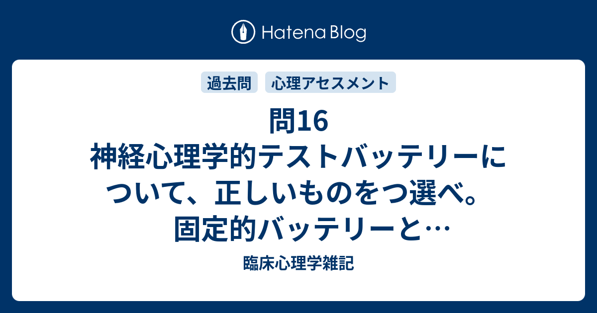 問16 神経心理学的テストバッテリーについて、正しいものをつ選べ。固定的バッテリーと可変的バッテリー（第２回公認心理師試験） - 臨床心理学雑記