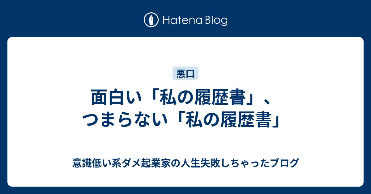 面白い 私の履歴書 つまらない 私の履歴書 意識低い系ダメ起業家の人生失敗しちゃったブログ