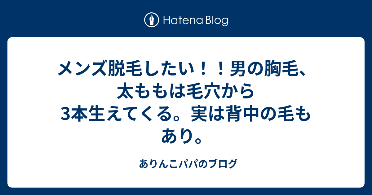 メンズ脱毛したい 男の胸毛 太ももは毛穴から3本生えてくる 実は背中の毛もあり ありんこパパのブログ