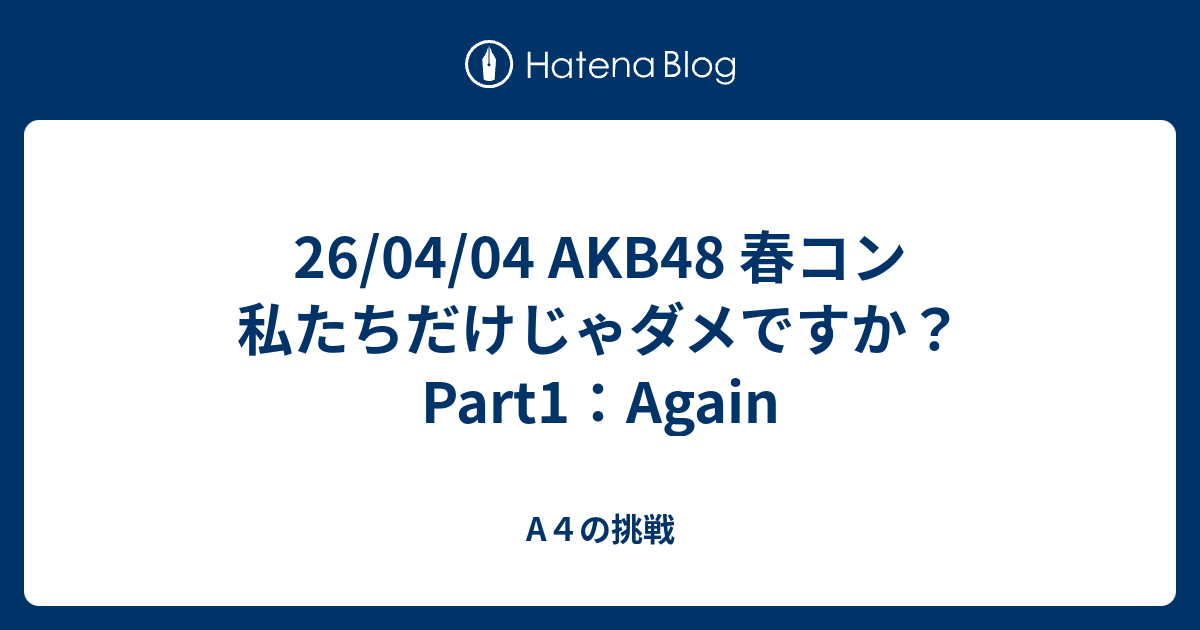 26/04/04 AKB48 春コン 私たちだけじゃダメですか？ Part1：Again