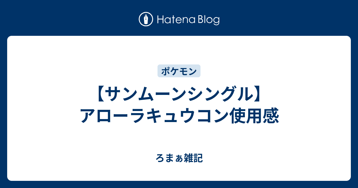 サンムーンシングル アローラキュウコン使用感 ろまぁ雑記