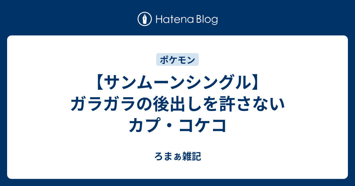 サンムーンシングル ガラガラの後出しを許さないカプ コケコ ろまぁ雑記