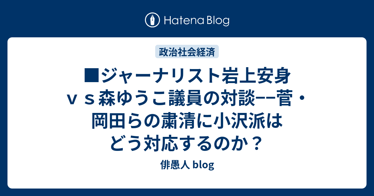 ジャーナリスト岩上安身ｖｓ森ゆうこ議員の対談 菅 岡田らの粛清に小沢派はどう対応するのか 俳愚人 Blog