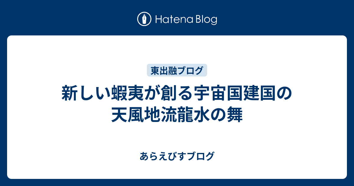 新しい蝦夷が創る宇宙国建国の天風地流龍水の舞 あらえびすブログ