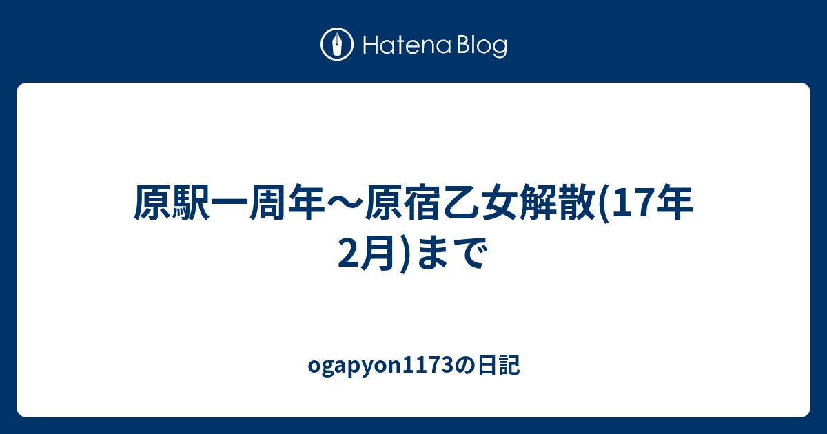 原駅一周年 原宿乙女解散 17年2月 まで Ogapyon1173の日記