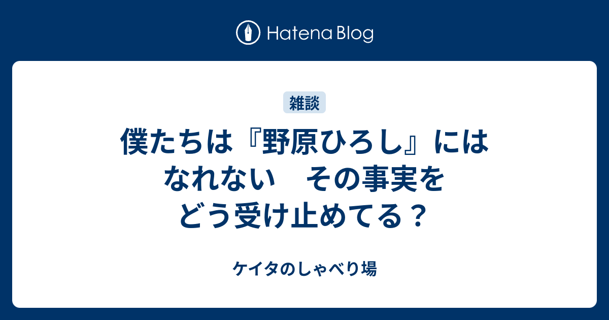 僕たちは 野原ひろし にはなれない その事実をどう受け止めてる ケイタのしゃべり場