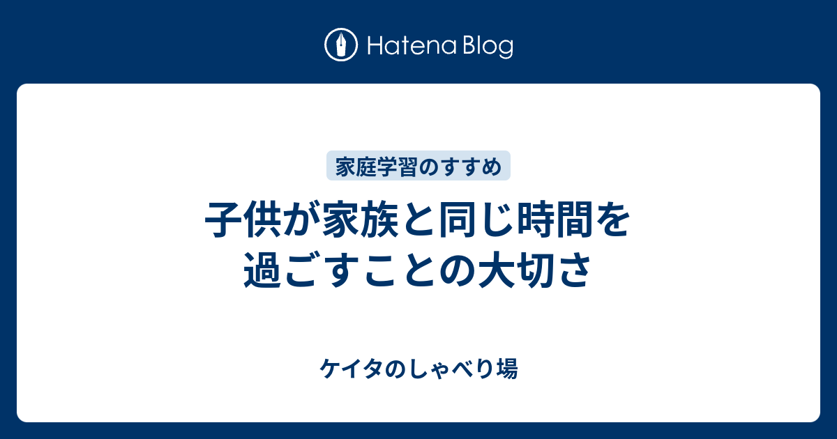 子供が家族と同じ時間を過ごすことの大切さ ケイタのしゃべり場