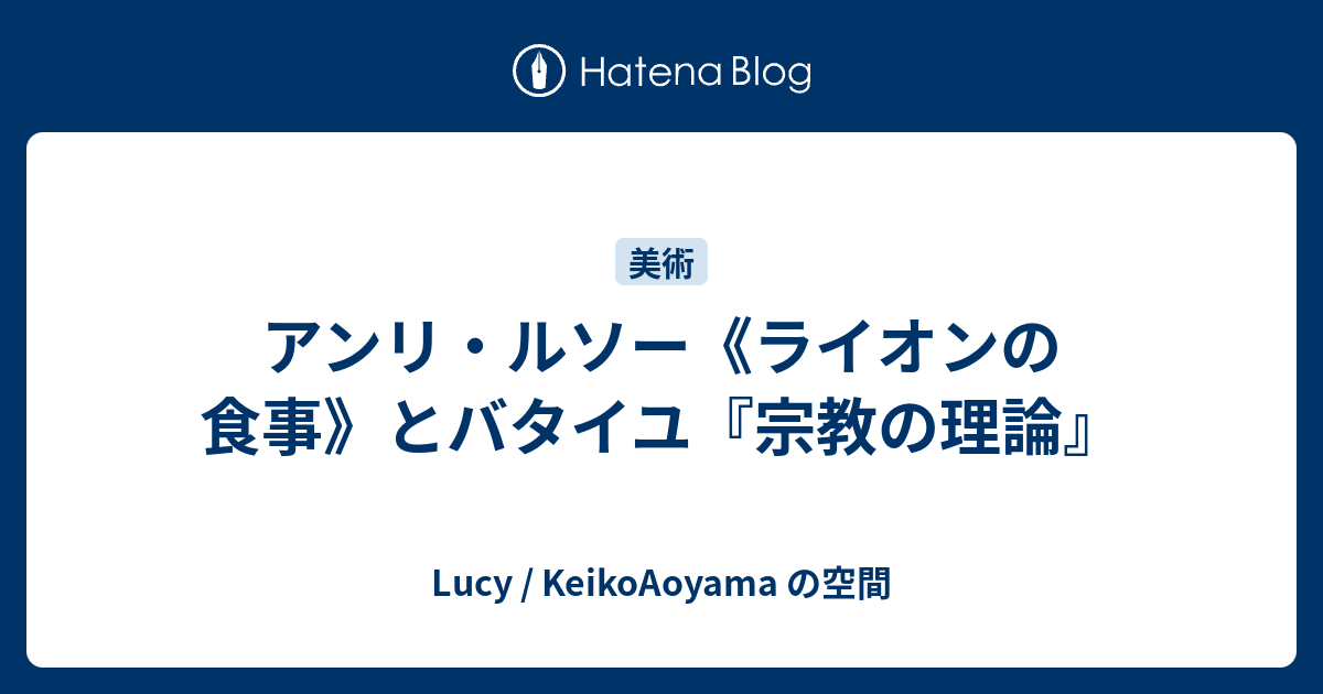 アンリ ルソー ライオンの食事 とバタイユ 宗教の理論 Lucy Keikoaoyama の空間