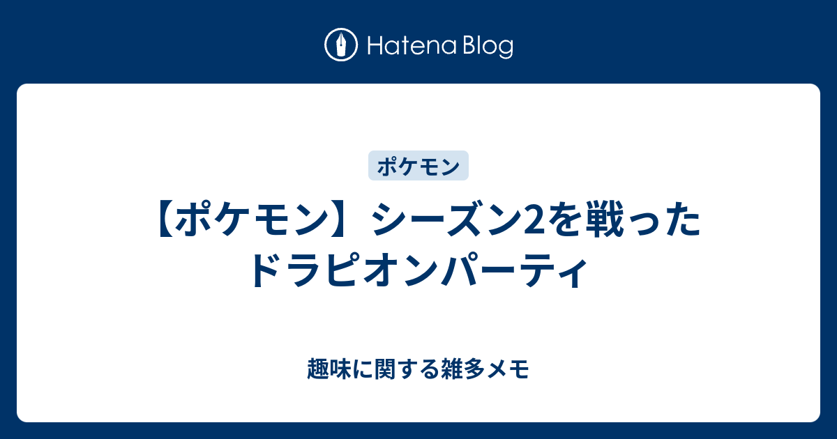 ポケモン シーズン2を戦ったドラピオンパーティ 趣味に関する雑多メモ