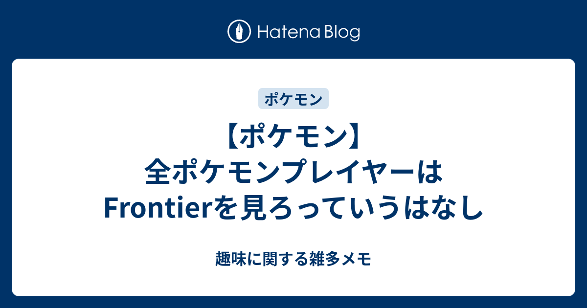 ポケモン 全ポケモンプレイヤーはfrontierを見ろっていうはなし 趣味に関する雑多メモ