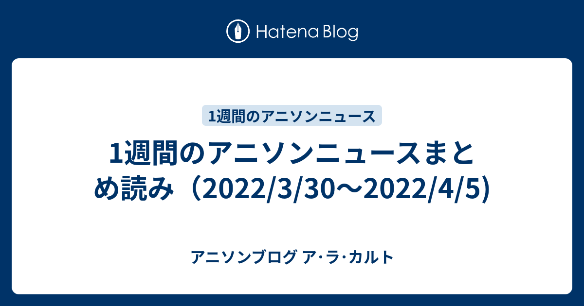 1週間のアニソンニュースまとめ読み 22 3 30 22 4 5 アニソンブログ ア ラ カルト