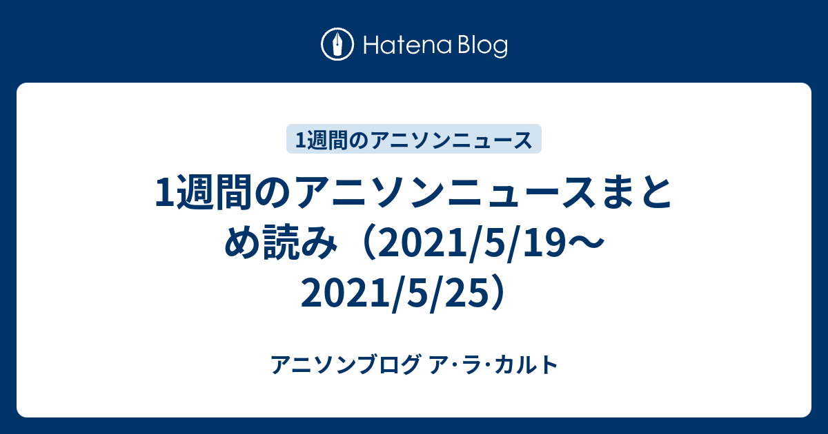 1週間のアニソンニュースまとめ読み 21 5 19 21 5 25 アニソンブログ ア ラ カルト