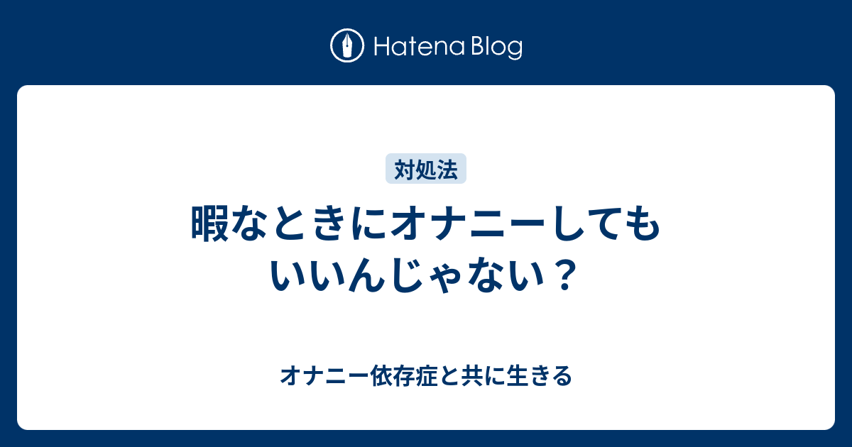 暇なときにオナニーしてもいいんじゃない オナニー依存症と共に生きる