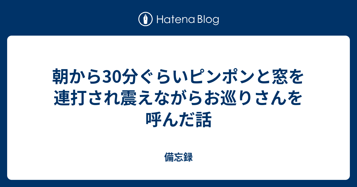 朝から30分ぐらいピンポンと窓を連打され震えながらお巡りさんを呼んだ話 備忘録