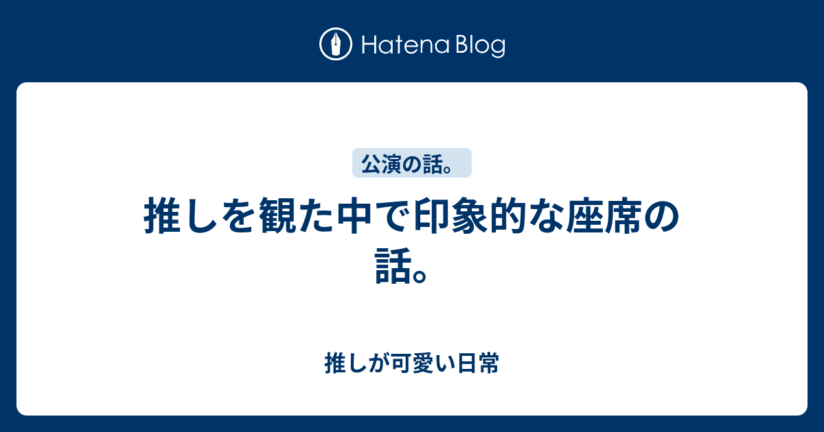 推しを観た中で印象的な座席の話 推しが可愛い日常