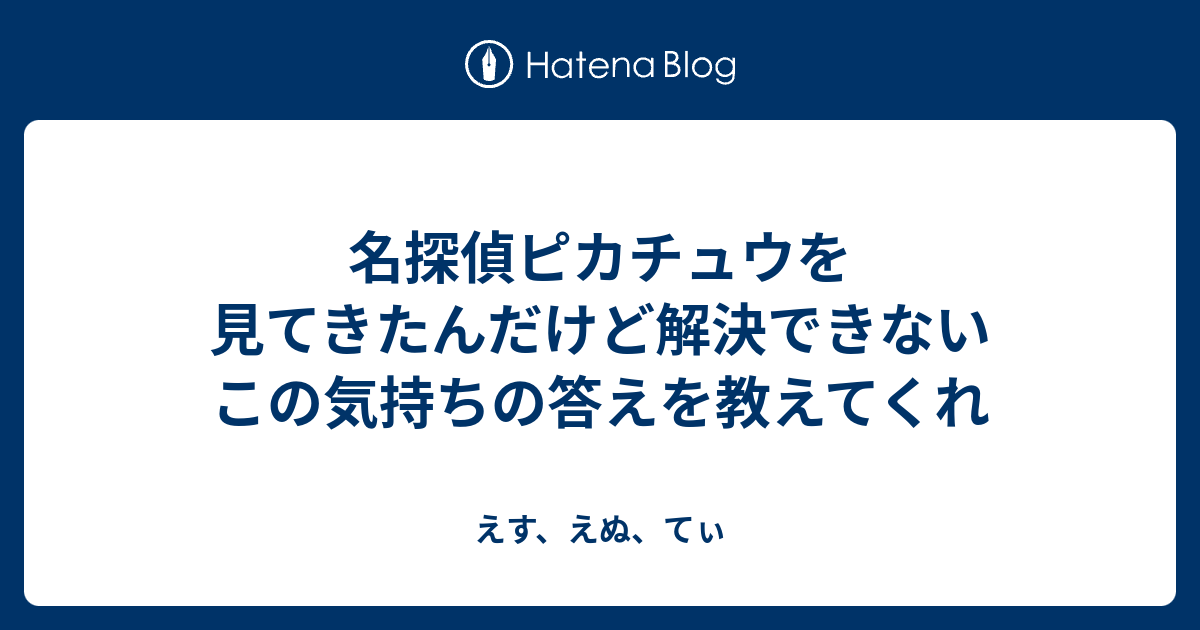 名探偵ピカチュウを見てきたんだけど解決できないこの気持ちの答えを教えてくれ えす えぬ てぃ