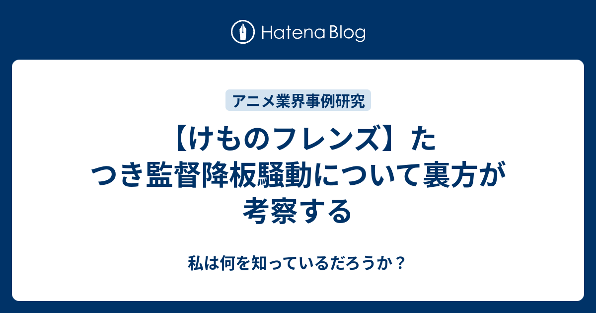 けものフレンズ たつき監督降板騒動について裏方が考察する 私は何を知っているだろうか