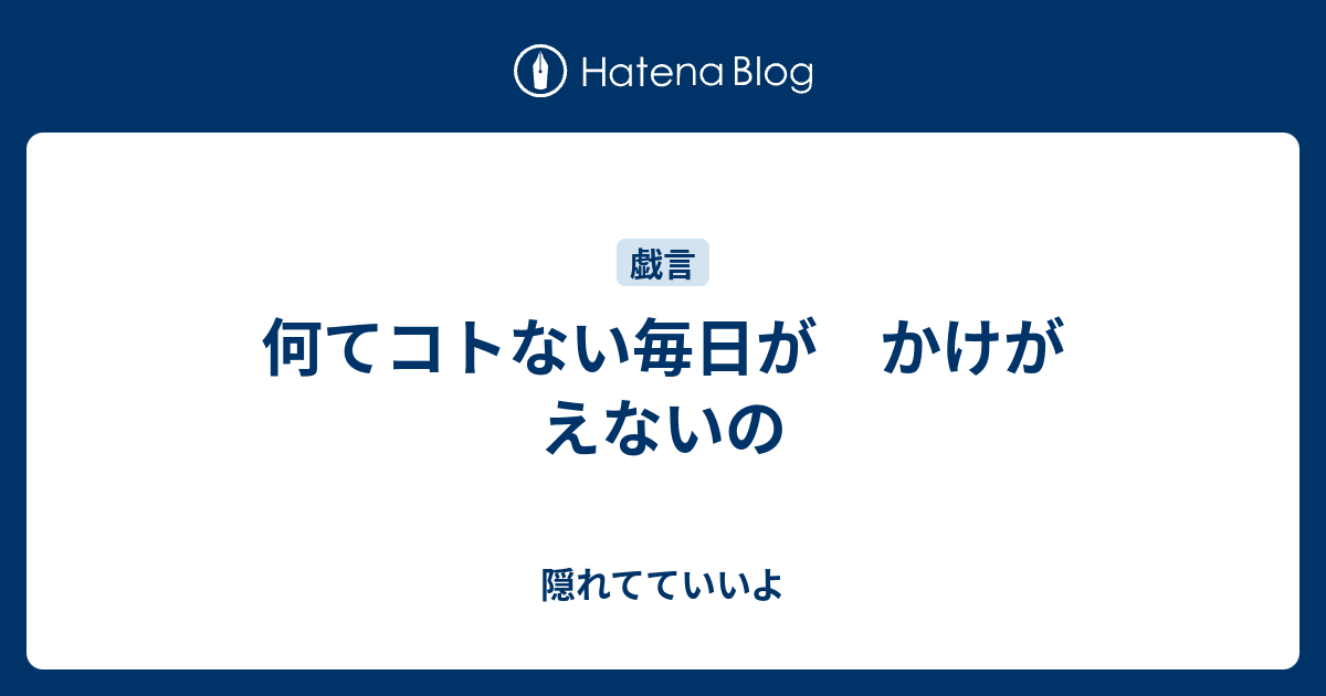 何てコトない毎日が かけがえないの 隠れてていいよ