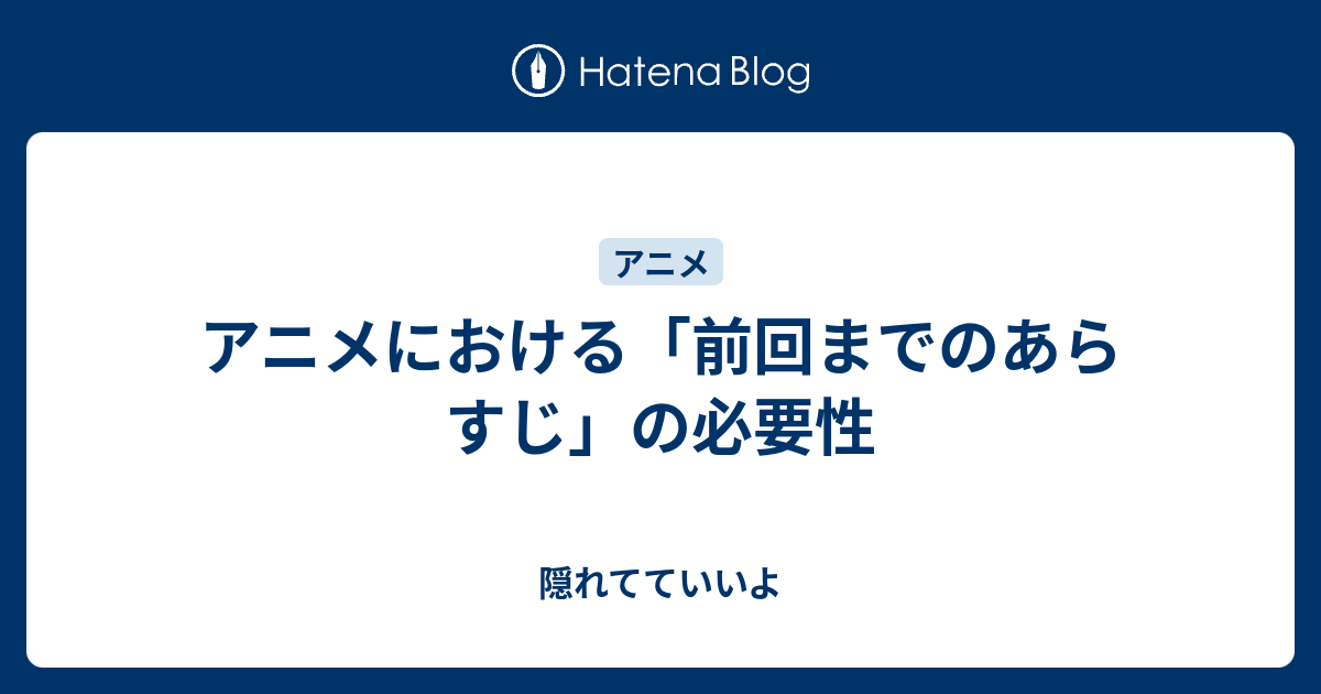 アニメにおける 前回までのあらすじ の必要性 隠れてていいよ