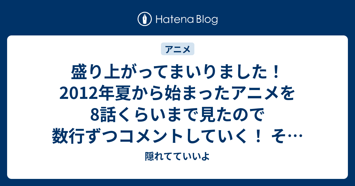 盛り上がってまいりました 12年夏から始まったアニメを8話くらいまで見たので数行ずつコメントしていく その1 隠れてていいよ