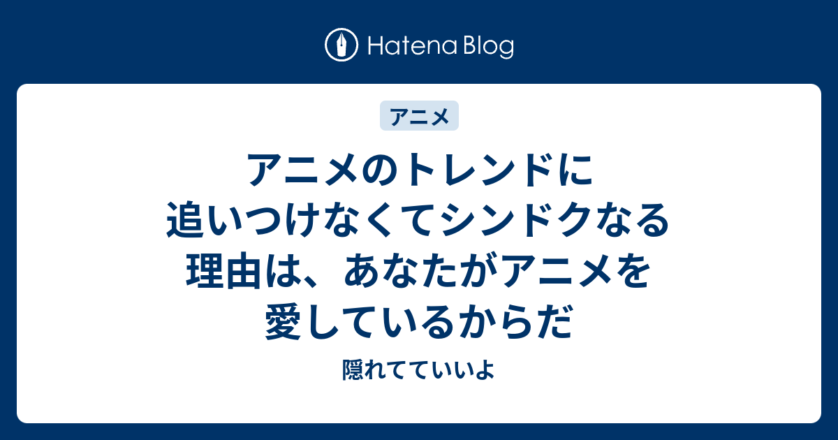 アニメのトレンドに追いつけなくてシンドクなる理由は あなたがアニメを愛しているからだ 隠れてていいよ