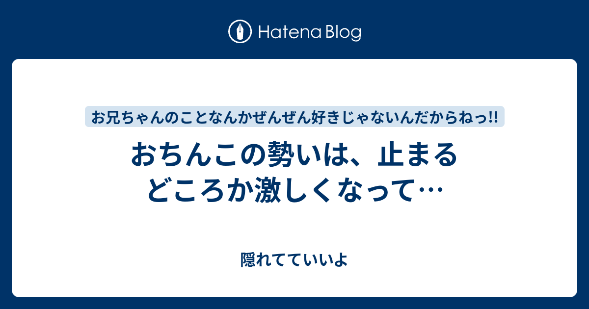 おちんこの勢いは、止まるどころか激しくなって… - 隠れてていいよ