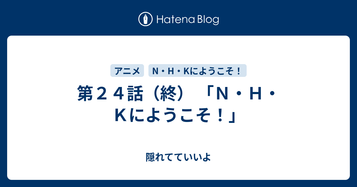 第２４話 終 ｎ ｈ ｋにようこそ 隠れてていいよ