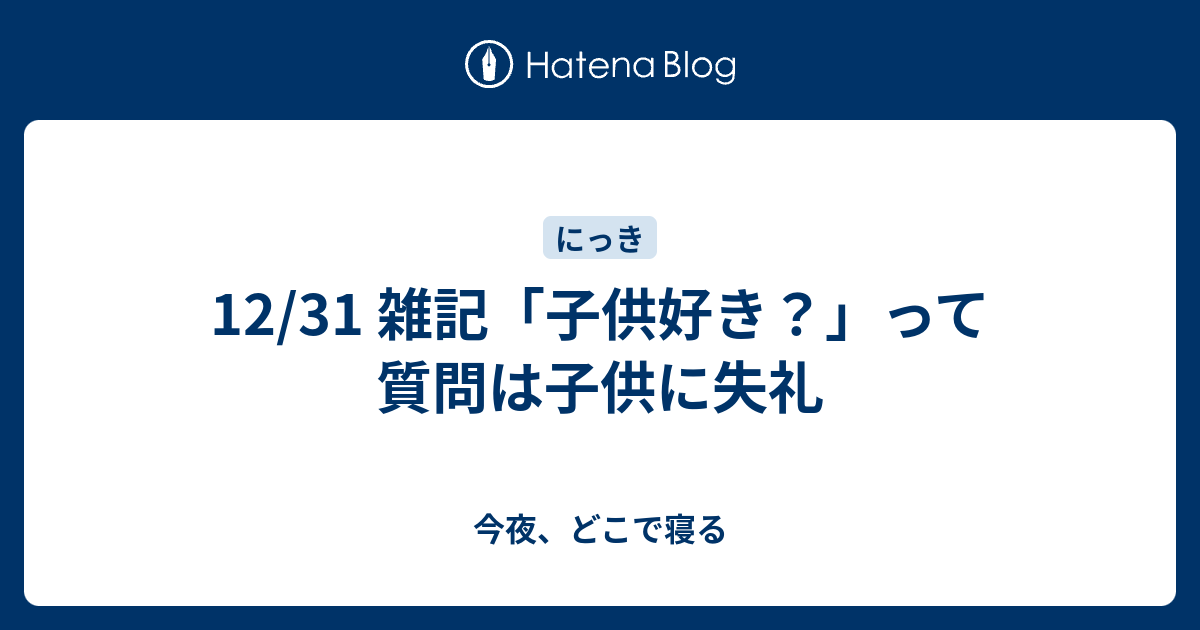 12 31 雑記 子供好き って質問は子供に失礼 今夜 どこで寝る