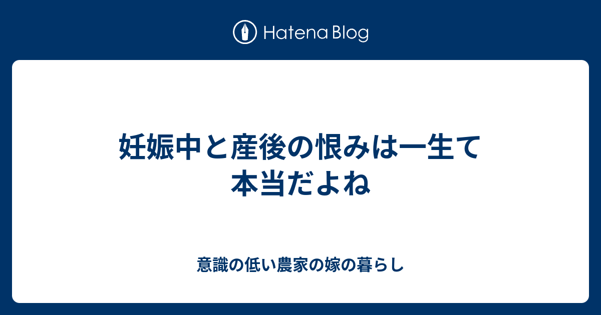 妊娠中と産後の恨みは一生て本当だよね 意識の低い農家の嫁の暮らし